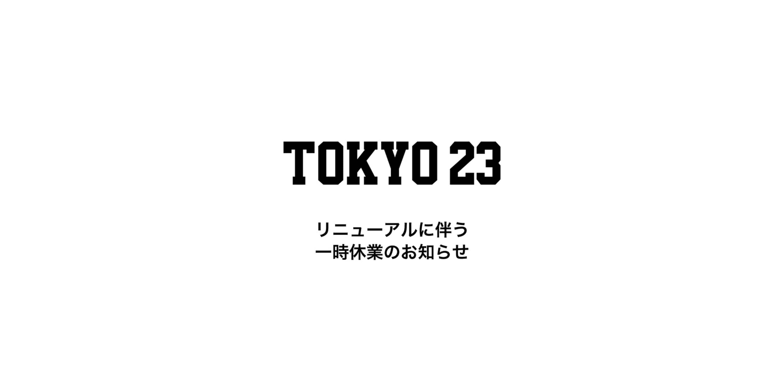 TOKYO 23リニューアルオープンに伴う一時CLOSEのお知らせ